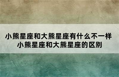 小熊星座和大熊星座有什么不一样 小熊星座和大熊星座的区别